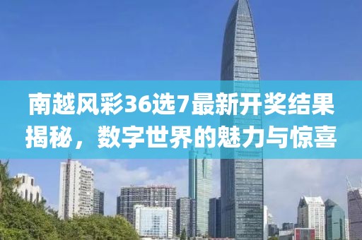 南越風(fēng)彩36選7最新開(kāi)獎(jiǎng)結(jié)果揭秘，數(shù)字世界的魅力與驚喜