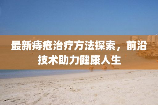 最新痔瘡治療方法探索，前沿技術(shù)助力健康人生