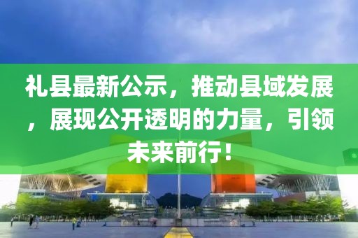 禮縣最新公示，推動(dòng)縣域發(fā)展，展現(xiàn)公開(kāi)透明的力量，引領(lǐng)未來(lái)前行！