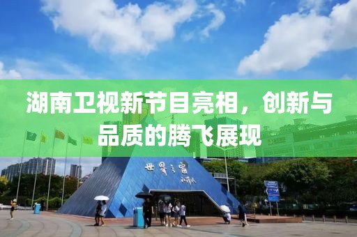湖南衛(wèi)視新節(jié)目亮相，創(chuàng)新與品質(zhì)的騰飛展現(xiàn)