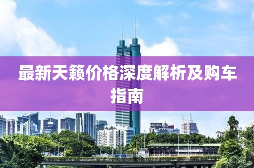 最新天籟價格深度解析及購車指南