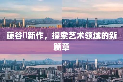 藤谷咲新作，探索藝術領域的新篇章