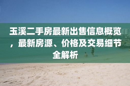 玉溪二手房最新出售信息概覽，最新房源、價格及交易細節(jié)全解析