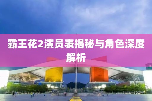 霸王花2演員表揭秘與角色深度解析