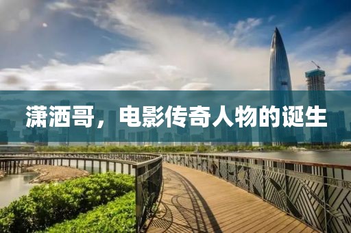 瀟灑哥，電影傳奇人物的誕生