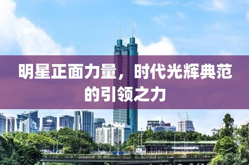 明星正面力量，時代光輝典范的引領(lǐng)之力