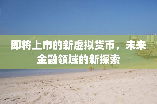 即將上市的新虛擬貨幣，未來(lái)金融領(lǐng)域的新探索