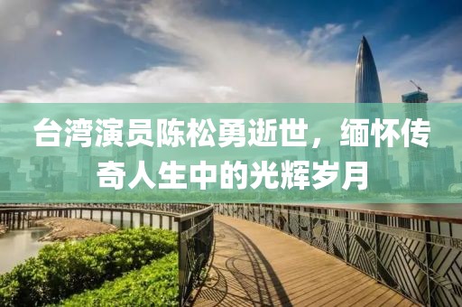 臺(tái)灣演員陳松勇逝世，緬懷傳奇人生中的光輝歲月