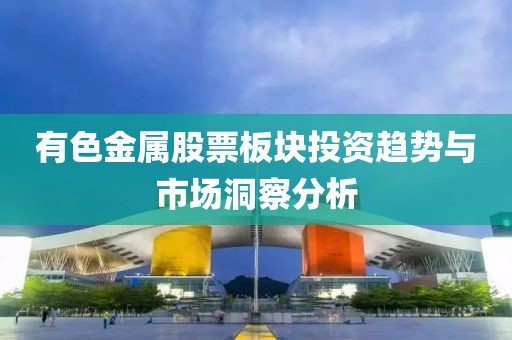 有色金屬股票板塊投資趨勢(shì)與市場(chǎng)洞察分析