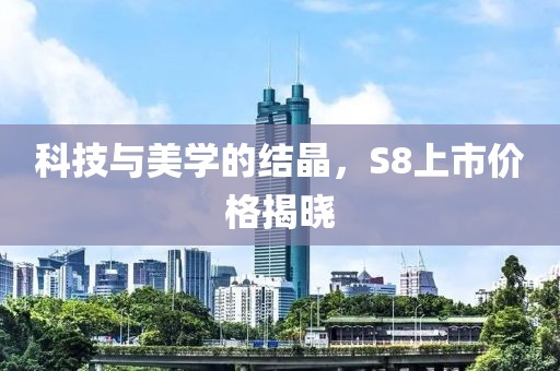 科技與美學(xué)的結(jié)晶，S8上市價格揭曉