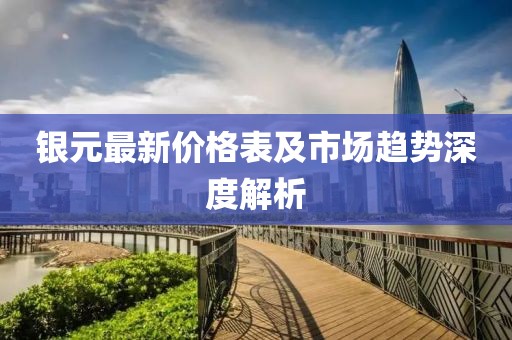 銀元最新價格表及市場趨勢深度解析