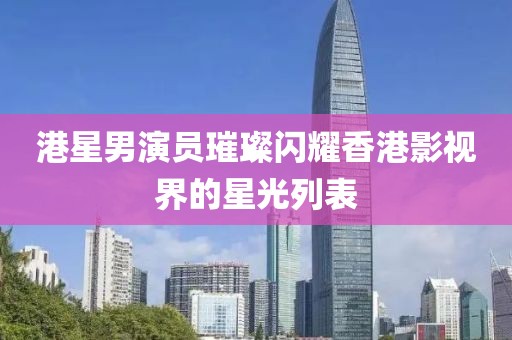 港星男演員璀璨閃耀香港影視界的星光列表