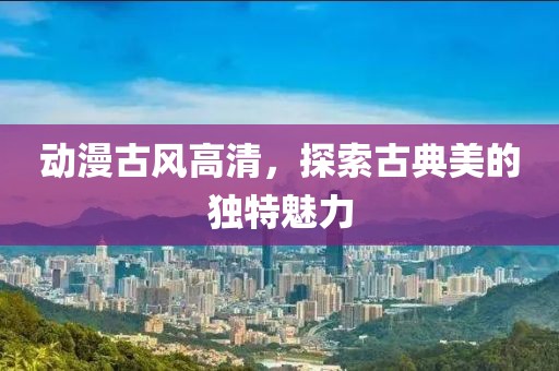 動(dòng)漫古風(fēng)高清，探索古典美的獨(dú)特魅力