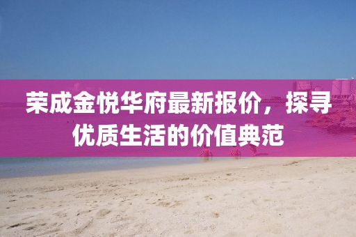 榮成金悅?cè)A府最新報(bào)價(jià)，探尋優(yōu)質(zhì)生活的價(jià)值典范