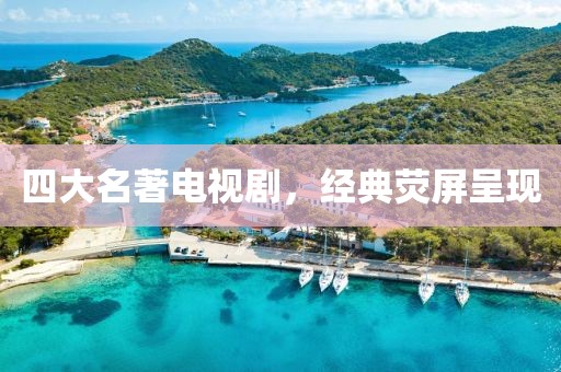四大名著電視劇，經(jīng)典熒屏呈現(xiàn)
