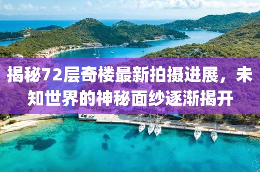 揭秘72層奇樓最新拍攝進(jìn)展，未知世界的神秘面紗逐漸揭開