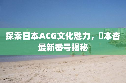 探索日本ACG文化魅力，辻本杏最新番號(hào)揭秘