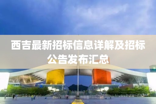 西吉最新招標(biāo)信息詳解及招標(biāo)公告發(fā)布匯總