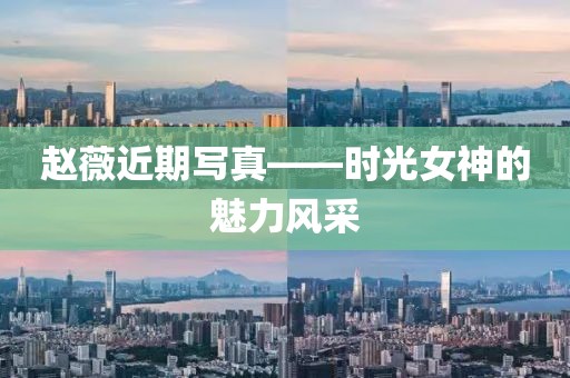 趙薇近期寫真——時(shí)光女神的魅力風(fēng)采