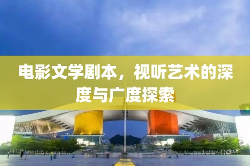 電影文學(xué)劇本，視聽藝術(shù)的深度與廣度探索