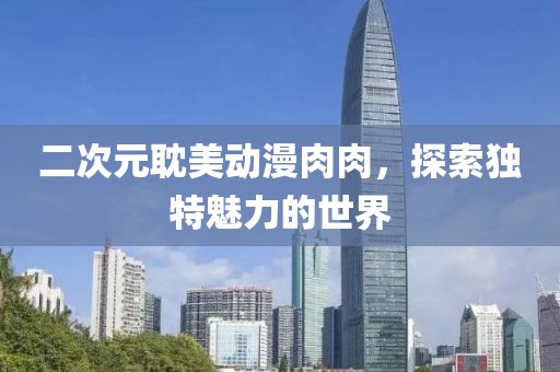 二次元耽美動漫肉肉，探索獨特魅力的世界
