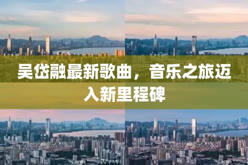 吳岱融最新歌曲，音樂之旅邁入新里程碑