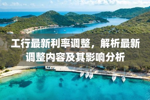 工行最新利率調(diào)整，解析最新調(diào)整內(nèi)容及其影響分析