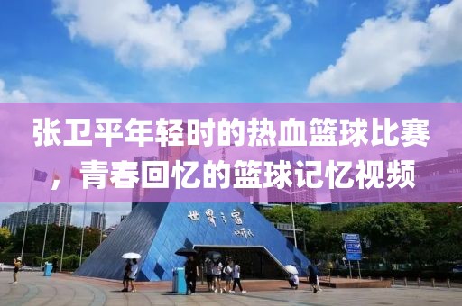 張衛(wèi)平年輕時(shí)的熱血籃球比賽，青春回憶的籃球記憶視頻
