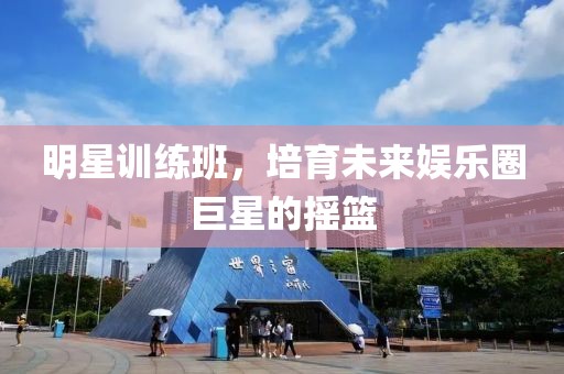 明星訓(xùn)練班，培育未來娛樂圈巨星的搖籃