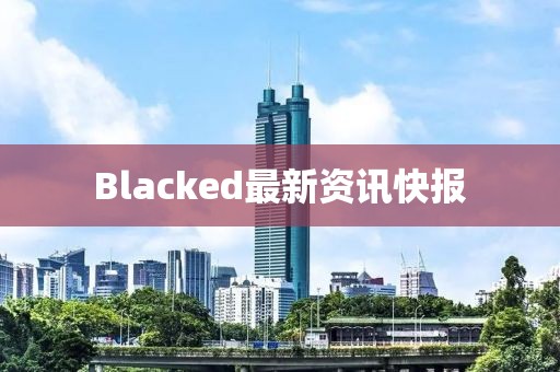 Blacked最新資訊快報(bào)