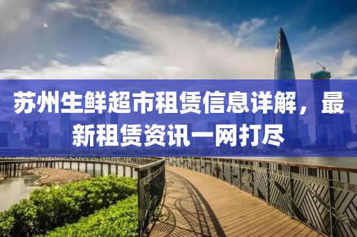蘇州生鮮超市租賃信息詳解，最新租賃資訊一網(wǎng)打盡
