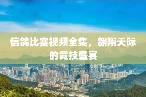 信鴿比賽視頻全集，翱翔天際的競技盛宴