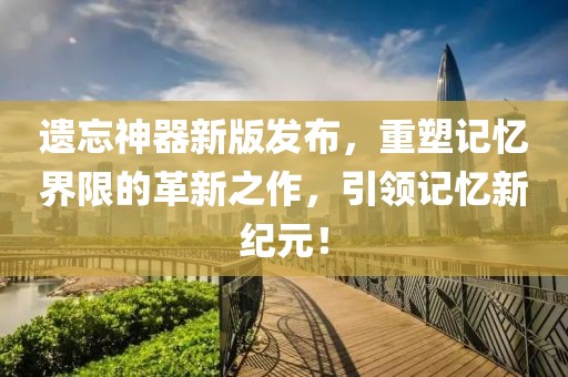 遺忘神器新版發(fā)布，重塑記憶界限的革新之作，引領(lǐng)記憶新紀(jì)元！