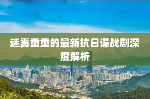 迷霧重重的最新抗日諜戰(zhàn)劇深度解析