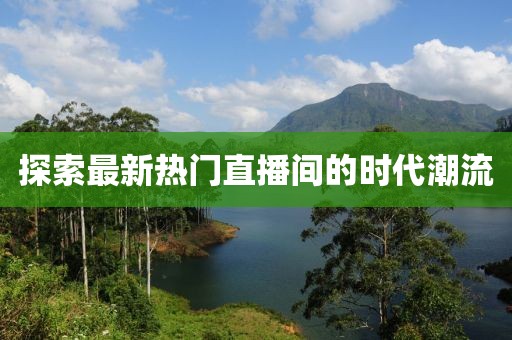 探索最新熱門直播間的時(shí)代潮流
