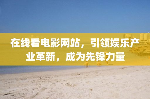 在線看電影網(wǎng)站，引領娛樂產(chǎn)業(yè)革新，成為先鋒力量