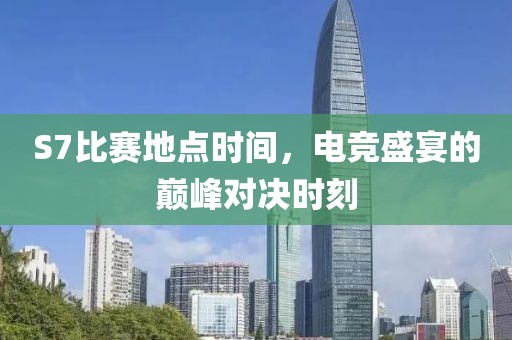 S7比賽地點時間，電競盛宴的巔峰對決時刻