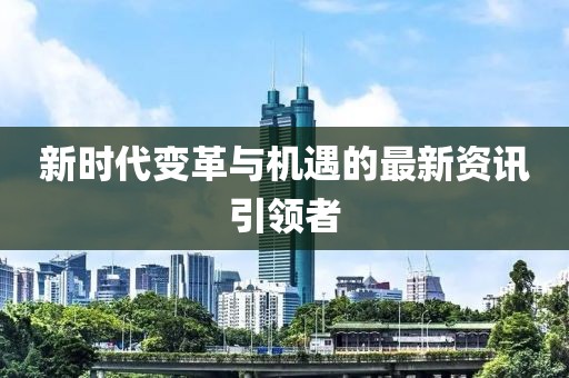 新時(shí)代變革與機(jī)遇的最新資訊引領(lǐng)者