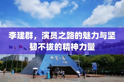 李建群，演員之路的魅力與堅(jiān)韌不拔的精神力量