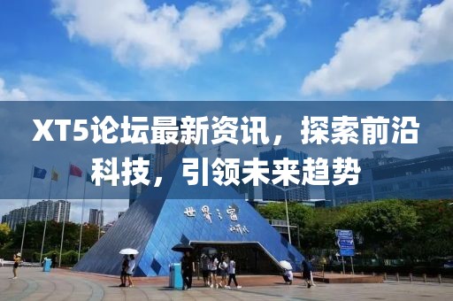 XT5論壇最新資訊，探索前沿科技，引領(lǐng)未來趨勢