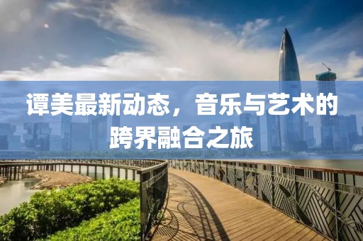 譚美最新動態(tài)，音樂與藝術的跨界融合之旅