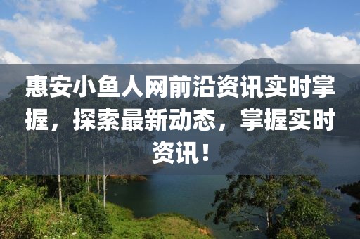 惠安小魚(yú)人網(wǎng)前沿資訊實(shí)時(shí)掌握，探索最新動(dòng)態(tài)，掌握實(shí)時(shí)資訊！