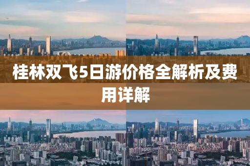 桂林雙飛5日游價格全解析及費(fèi)用詳解