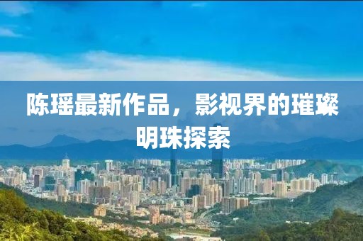 陳瑤最新作品，影視界的璀璨明珠探索