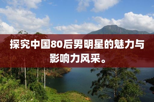 探究中國(guó)80后男明星的魅力與影響力風(fēng)采。