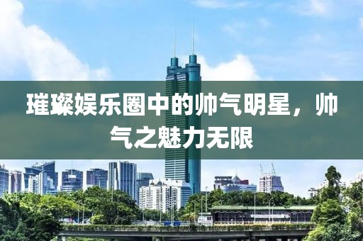 璀璨娛樂圈中的帥氣明星，帥氣之魅力無限