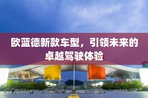 歐藍(lán)德新款車型，引領(lǐng)未來(lái)的卓越駕駛體驗(yàn)