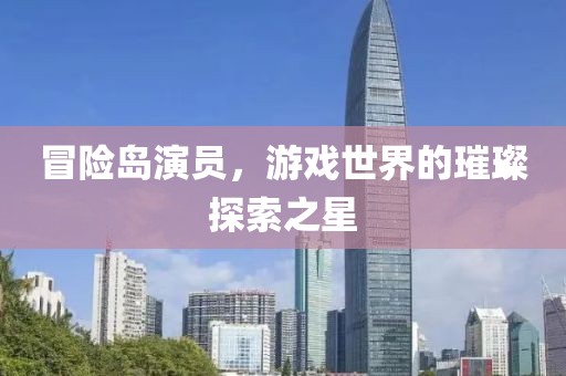 冒險(xiǎn)島演員，游戲世界的璀璨探索之星