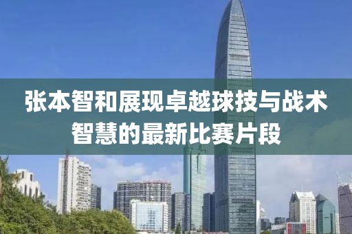 張本智和展現(xiàn)卓越球技與戰(zhàn)術(shù)智慧的最新比賽片段