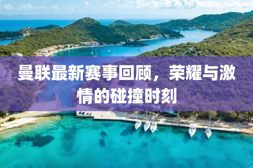 曼聯(lián)最新賽事回顧，榮耀與激情的碰撞時(shí)刻